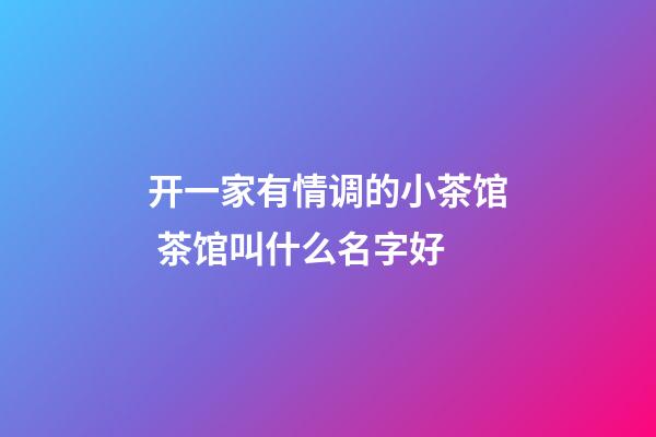 开一家有情调的小茶馆 茶馆叫什么名字好-第1张-店铺起名-玄机派